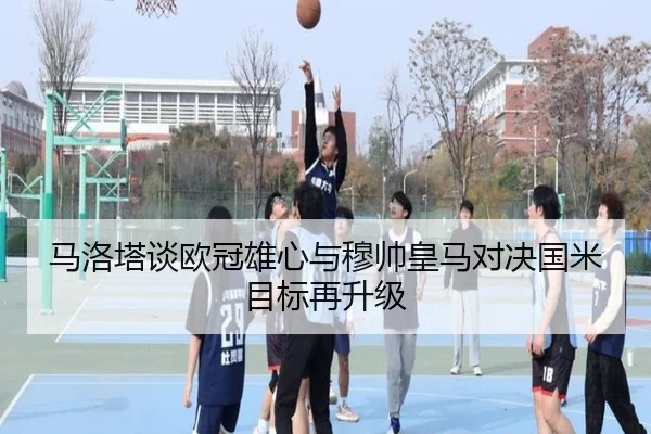 马洛塔谈欧冠雄心与穆帅皇马对决国米目标再升级
